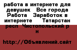работа в интернете для девушек - Все города Работа » Заработок в интернете   . Татарстан респ.,Чистопольский р-н